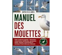 MANUEL DES MOUETTES: Guide complet des goélands - Alimentation, comportement, identification, reproduction, habitat, migration, communication et techniques d'observation pour débutants