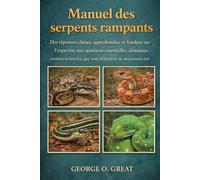 MANUEL DES SERPENTS RAMPANTS: Des réponses claires, approfondies et fondées sur l’expertise aux questions essentielles, débutantes comme avancées, que tout détenteur de serpents doit maîtriser