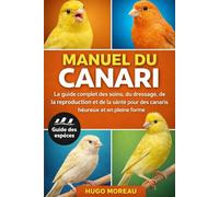 MANUEL DU CANARI: Le guide complet des soins, du dressage, de la reproduction et de la santé pour des canaris heureux et en pleine forme