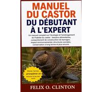 MANUEL DU CASTOR, DU DÉBUTANT À L'EXPERT: Un manuel complet sur l'écologie et l'aménagement de l'habitat du castor : besoins alimentaires, ... structures sociales, conservation à long