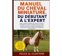 MANUEL DU CHEVAL MINIATURE, DU DÉBUTANT À L'EXPERT: Guide complet de la gestion des chevaux miniatures : alimentation et nutrition, toilettage et ... du comportement, bonnes pratiques de manipu