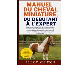 MANUEL DU CHEVAL MINIATURE, DU DÉBUTANT À L'EXPERT: Guide complet de la gestion des chevaux miniatures : alimentation et nutrition, toilettage et ... du comportement, bonnes pratiques de manipu