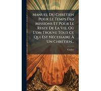 Manuel Du ChrÃ(c)tien Pour Le Temps Des Missions Et Pour Le Reste De La Vie, Où L'on Trouve Tout Ce Qui Est NÃ(c)cessaire À Un ChrÃ(c)tien...