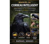MANUEL DU CORBEAU INTELLIGENT: Guide complet sur les soins, le comportement, le dressage et la vie éthique en compagnie d'un corbeau