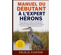 MANUEL DU DÉBUTANT À L'EXPERT HÉRONS: Guide complet sur la biologie et l'habitat des hérons : écologie alimentaire, comportement de nidification, ... zones humides, reproduction et plus encore.
