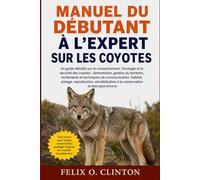 Manuel du débutant à l'expert sur les Coyotes: Un guide détaillé sur le comportement, l'écologie et la sécurité des coyotes : alimentation, gestion du ... pistage, reproduction, sensibilisation
