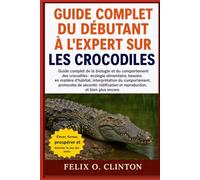 MANUEL DU DÉBUTANT À L'EXPERT SUR LES CROCODILES: Guide complet de la biologie et du comportement des crocodiles : écologie alimentaire, besoins en ... de sécurité, nidification et reproduction,