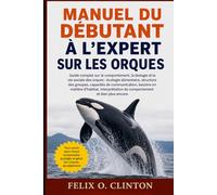 MANUEL DU DÉBUTANT À L'EXPERT SUR LES ORQUES: Guide complet sur le comportement, la biologie et la vie sociale des orques : écologie alimentaire, ... d’habitat, interprétation du comporteme