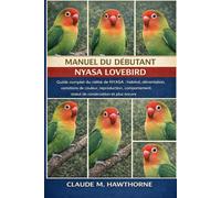 MANUEL DU DÉBUTANT NYASA LOVEBIRD: Guide complet du niébé de NYASA : habitat, alimentation, variations de couleur, reproduction, comportement, statut de conservation et plus encore