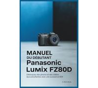 MANUEL DU DÉBUTANT PANASONIC LUMIX FZ80D: Débloquez des photos et des vidéos époustouflantes avec une puissance 60x