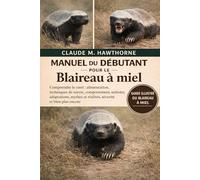 MANUEL DU DÉBUTANT POUR LE Blaireau à miel: Comprendre le ratel : alimentation, techniques de survie, comportement, territoire, adaptations, mythes et réalités, sécurité et bien plus encore
