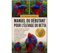 MANUEL DU DÉBUTANT POUR L'ÉLEVAGE DU BETTA: Le guide complet sur l'entretien, l'aménagement de l'aquarium, l'alimentation, la santé, la reproduction ... débutants comme aux propriétaires expérime