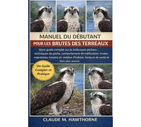 MANUEL DU DÉBUTANT POUR LES BRUTES DES TERREAUX: Votre guide complet sur le balbuzard pêcheur : techniques de pêche, comportement de nidification, ... facteurs de santé et bien plus encore.