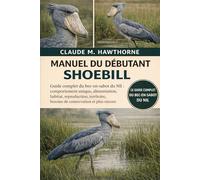 MANUEL DU DÉBUTANT SHOEBILL: Guide complet du bec-en-sabot du Nil : comportement unique, alimentation, habitat, reproduction, territoire, besoins de conservation et plus encore