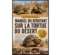 MANUEL DU DÉBUTANT SUR LA TORTUE DU DÉSERT: Le guide complet sur les soins, l'aménagement de l'habitat, l'alimentation, la santé, la reproduction et la possession à long terme d'une tortue du désert