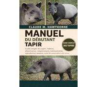 MANUEL DU DÉBUTANT TAPIR: Guide complet des tapirs : habitat, alimentation, comportement, communication, reproduction, menaces, statut de conservation et plus encore