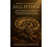 MANUEL DU GARDIEN DE BALL PYTHON: Guide complet sur les soins, l'alimentation, l'élevage, le comportement, la propriété et la longévité de votre python de compagnie