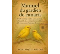 Manuel du gardien de canaris: Guide complet sur les soins, la santé, l'alimentation, le comportement, l'élevage et la possession d'animaux de compagnie