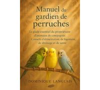 Manuel du gardien de perruches: CONSEILS D'ALIMENTATION, DE LOGEMENT, DE DRESSAGE ET DE SANTÉ
