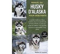 MANUEL DU HUSKY D’ALASKA POUR DÉBUTANTS: Le guide complet pour élever, entraîner, exercer et prendre soin du Husky d’Alaska, du chiot aux années de ... structure et responsabilité à long terme