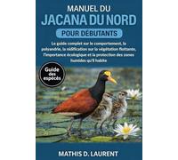MANUEL DU JACANA DU NORD POUR DÉBUTANTS: Le guide complet sur le comportement, la polyandrie, la nidification sur la végétation flottante, ... la protection des zones humides qu’il habite