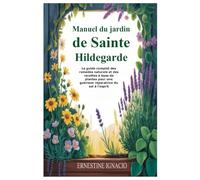 Manuel du jardin de Sainte Hildegarde: Le guide complet des remèdes naturels et des recettes à base de plantes pour une guérison réparatrice du sol à l'esprit