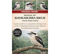 MANUEL DU KOOKABURRA RIEUR POUR DÉBUTANTS: Le guide complet sur le comportement, l’écologie, la vie sociale et l’adaptabilité urbaine du martin-pêcheur le plus emblématique d’Australie