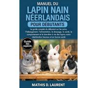 MANUEL DU LAPIN NAIN NÉERLANDAIS POUR DÉBUTANTS: Le guide complet du débutant sur les soins, l’hébergement, l’alimentation, le dressage, la santé, le ... nains néerlandais heureux et en bonne santé
