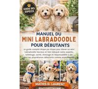 MANUEL DU MINI LABRADOODLE POUR DÉBUTANTS: Le guide complet étape par étape pour élever un mini Labradoodle heureux et bien éduqué: soins experts, ... propriétaires débutants comme expérimentés