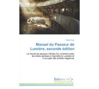 Manuel du Passeur de Lumière, seconde édition: Le travail de passeur d’âmes Ou comment aider les âmes perdues à rejoindre la Lumière et s’occuper des entités négatives