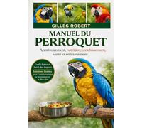 MANUEL DU PERROQUET: Apprivoisement, nutrition, enrichissement, santé et entraînement