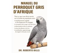MANUEL DU PERROQUET GRIS D’AFRIQUE: Tout ce que vous devez savoir sur le Guide du propriétaire avisé : enrichissement cognitif et développement du ... riche en calcium, soins des plumes et...