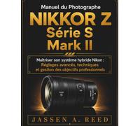 MANUEL DU PHOTOGRAPHE NIKKOR Z SÉRIE S MARK II: Maîtriser son système hybride Nikon : Réglages avancés, techniques et gestion des objectifs professionnels