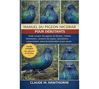 MANUEL DU PIGEON NICOBAR POUR DÉBUTANTS: Guide complet des pigeons de Nicobar : habitat, alimentation, variations de couleur, reproduction, comportement, statut de conservation et plus encore