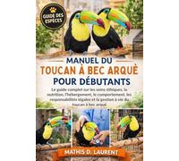 MANUEL DU TOUCAN À BEC ARQUÉ POUR DÉBUTANTS: Le guide complet sur les soins éthiques, la nutrition, l’hébergement, le comportement, les ... et la gestion à vie du toucan à bec arqué