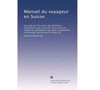 Manuel du voyageur en Suisse: Ouvrage où l'on trouve les diréctions nécessaires pour recueillir tout le fruit et toutes les jouissances que peut se ... étranger qui parcourt ce pays-là: Volume 1