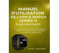 MANUEL D'UTILISATION DE L'APPLE WATCH SERIES 11 POUR DÉBUTANTS: Conseils pour personnaliser les indicateurs de bien-être, affiner le suivi d'activité et simplifier les notifications