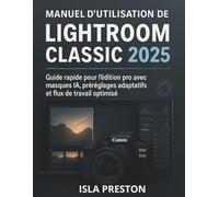 Manuel d'utilisation de Lightroom Classic 2025: Guide rapide pour l’édition pro avec masques IA, préréglages adaptatifs et flux de travail optimisé (La série des guides du quotidien)