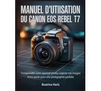 Manuel d'utilisation du Canon EOS Rebel T7: Comprendre votre appareil photo, composer vos images : votre guide pour une photographie parfaite