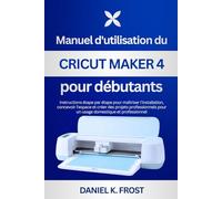 Manuel d'utilisation du Cricut Maker 4 pour débutants: Instructions étape par étape pour maîtriser l'installation, concevoir l'espace et créer des projets professionnels