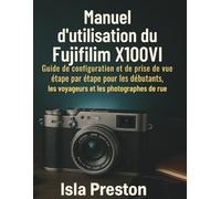 Manuel d'utilisation du Fujifilm X100VI: Guide de configuration et de prise de vue étape par étape pour les débutants, les voyageurs et les photographes de rue (La série des guides du quotidien)