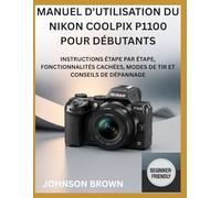 MANUEL D'UTILISATION DU NIKON COOLPIX P1100 POUR DÉBUTANTS: Instructions Étape Par Étape, Fonctionnalités Cachées, Modes De Tir Et Conseils De Dépannage
