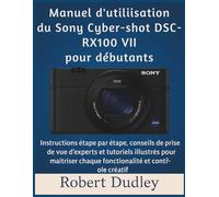Manuel d'utilisation du Sony Cyber-shot DSC-RX100 VII pour débutants: Instructions étape par étape, conseils de prise de vue d'experts et tutoriels illustrés pour maîtriser chaque fonctionnalité