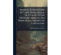 Manuel ÉlÃ(c)mentaire De L'art HÃ(c)raldique, Tr. Et Suivi D'une Histoire AbrÃ(c)gÃ(c)e Des Principaux Ordres De Chevalerie