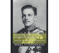 Manuel II el último rey de Portugal: 1889-1932 los años clave del Portugal de hoy