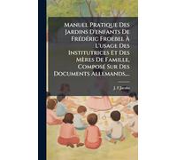 Manuel Pratique Des Jardins D'enfants De FrÃ(c)dÃ(c)ric Froebel À L'usage Des Institutrices Et Des Mères De Famille, ComposÃ(c) Sur Des Documents Allemands, ...