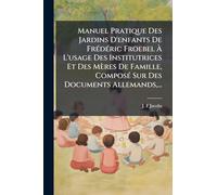 Manuel Pratique Des Jardins D'enfants De FrÃ(c)dÃ(c)ric Froebel À L'usage Des Institutrices Et Des Mères De Famille, ComposÃ(c) Sur Des Documents Allemands, ...