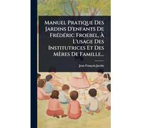 Manuel Pratique Des Jardins D'enfants De FrÃ(c)dÃ(c)ric Froebel, Ã L'usage Des Institutrices Et Des Mères De Famille...