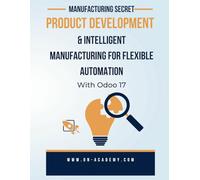 Manufacturing Secret : Product Development and Intelligent Manufacturing For Flexible Automation With Odoo 17: Automated a Manufacturing Business From A to Z with ODOO AI (odoo consultations)