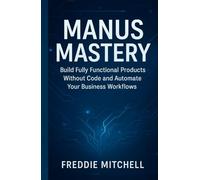 MANUS AI MASTERY: BUILD FULLY FUNCTIONAL PRODUCTS WITHOUT CODE AND AUTOMATE YOUR BUSINESS WORKFLOWS